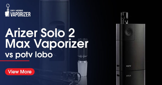 Arizer Solo 2 Max vs POTV Lobo Which Dry Herb Vaporizer is Right for You. dry herbs vaporizer online vape store